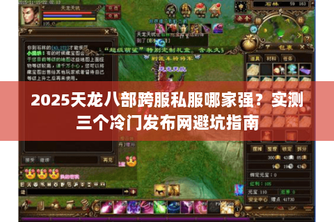 2025天龙八部跨服私服哪家强?实测三个冷门发布网避坑指南 2025天龙八部跨服私服哪家强?实测三个冷门发布网避坑指南