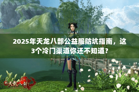 2025年天龙八部公益服防坑指南,这3个冷门渠道你还不知道? 2025年天龙八部公益服防坑指南,这3个冷门渠道你还不知道?