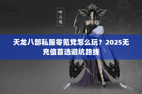 天龙八部私服零氪党怎么玩?2025无充值首选避坑路线 天龙八部私服零氪党怎么玩?2025无充值首选避坑路线