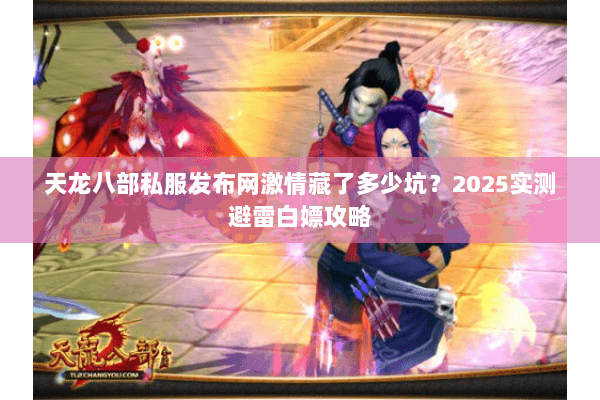 天龙八部私服发布网激情藏了多少坑?2025实测避雷白嫖攻略 天龙八部私服发布网激情藏了多少坑?2025实测避雷白嫖攻略