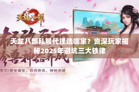 天龙八部私服代理选哪家?资深玩家揭秘2025年避坑三大铁律 天龙八部私服代理选哪家?资深玩家揭秘2025年避坑三大铁律