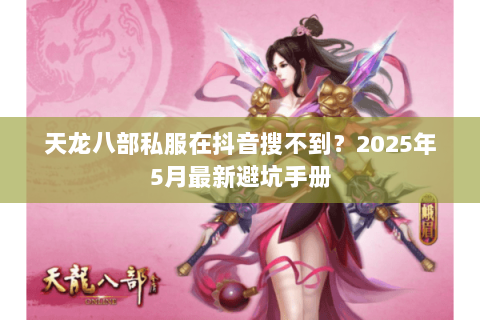 天龙八部私服在抖音搜不到?2025年5月最新避坑手册 天龙八部私服在抖音搜不到?2025年5月最新避坑手册
