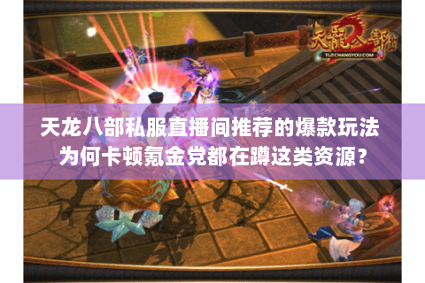 天龙八部私服直播间推荐的爆款玩法 为何卡顿氪金党都在蹲这类资源？