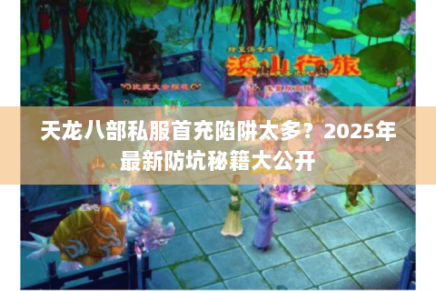 天龙八部私服首充陷阱太多?2025年最新防坑秘籍大公开 天龙八部私服首充陷阱太多?2025年最新防坑秘籍大公开