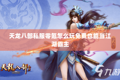 天龙八部私服零氪怎么玩免费也能当江湖霸主 天龙八部私服零氪怎么玩免费也能当江湖霸主