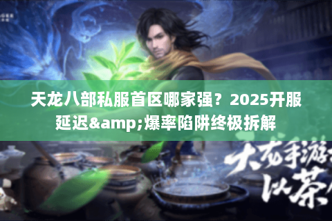 天龙八部私服首区哪家强?2025开服延迟&爆率陷阱终极拆解 天龙八部私服首区哪家强?2025开服延迟&爆率陷阱终极拆解