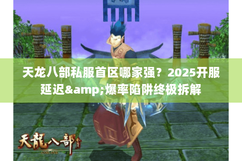 天龙八部私服首区哪家强?2025开服延迟&爆率陷阱终极拆解 天龙八部私服首区哪家强?2025开服延迟&爆率陷阱终极拆解