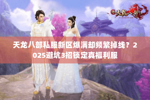 天龙八部私服新区爆满却频繁掉线？2025避坑3招锁定真福利服