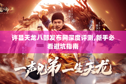 许昌天龙八部发布网深度评测,新手必看避坑指南 许昌天龙八部发布网深度评测,新手必看避坑指南