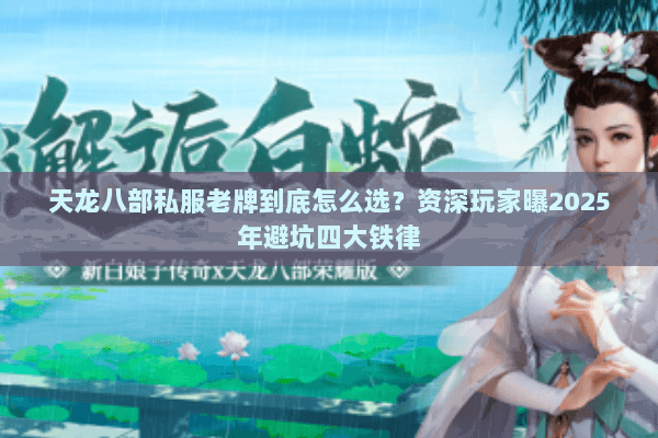 天龙八部私服老牌到底怎么选?资深玩家曝2025年避坑四大铁律 天龙八部私服老牌到底怎么选?资深玩家曝2025年避坑四大铁律