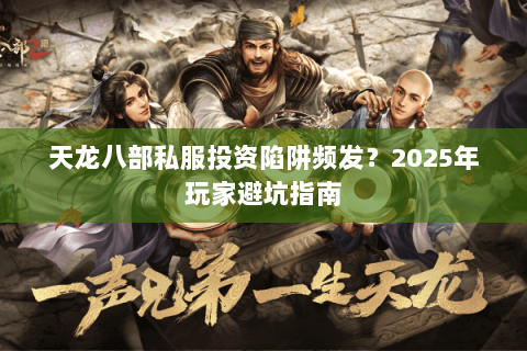天龙八部私服投资陷阱频发?2025年玩家避坑指南 天龙八部私服投资陷阱频发?2025年玩家避坑指南