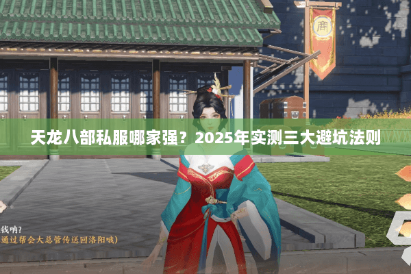 天龙八部私服哪家强?2025年实测三大避坑法则 天龙八部私服哪家强?2025年实测三大避坑法则