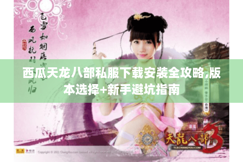西瓜天龙八部私服下载安装全攻略,版本选择+新手避坑指南 西瓜天龙八部私服下载安装全攻略,版本选择+新手避坑指南