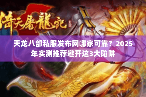 天龙八部私服发布网哪家可靠?2025年实测推荐避开这3大陷阱 天龙八部私服发布网哪家可靠?2025年实测推荐避开这3大陷阱