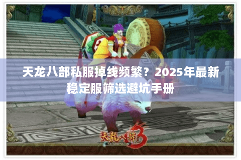 天龙八部私服掉线频繁?2025年最新稳定服筛选避坑手册 天龙八部私服掉线频繁?2025年最新稳定服筛选避坑手册