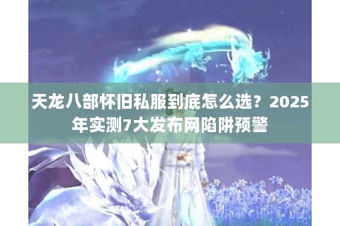 天龙八部怀旧私服到底怎么选?2025年实测7大发布网陷阱预警 天龙八部怀旧私服到底怎么选?2025年实测7大发布网陷阱预警