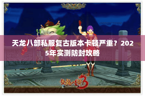 天龙八部私服复古版本卡顿严重?2025年实测防封攻略 天龙八部私服复古版本卡顿严重?2025年实测防封攻略