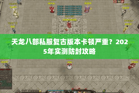 天龙八部私服复古版本卡顿严重?2025年实测防封攻略 天龙八部私服复古版本卡顿严重?2025年实测防封攻略