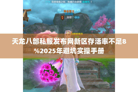 天龙八部私服发布网新区存活率不足8%2025年避坑实操手册 天龙八部私服发布网新区存活率不足8%2025年避坑实操手册