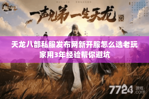 天龙八部私服发布网新开服怎么选老玩家用3年经验帮你避坑 天龙八部私服发布网新开服怎么选老玩家用3年经验帮你避坑