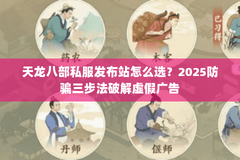 天龙八部私服发布站怎么选?2025防骗三步法破解虚假广告 天龙八部私服发布站怎么选?2025防骗三步法破解虚假广告