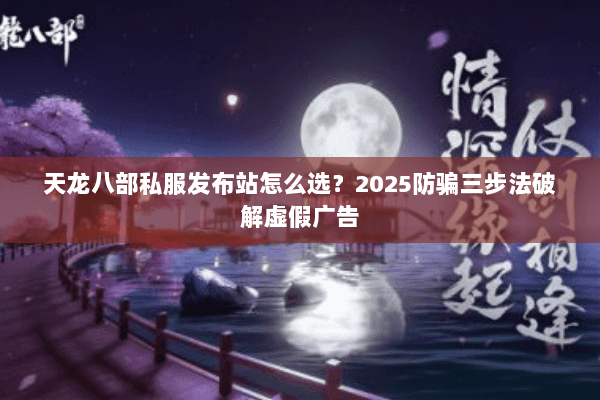 天龙八部私服发布站怎么选?2025防骗三步法破解虚假广告 天龙八部私服发布站怎么选?2025防骗三步法破解虚假广告