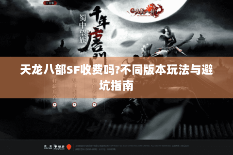 天龙八部SF收费吗?不同版本玩法与避坑指南 天龙八部SF收费吗?不同版本玩法与避坑指南