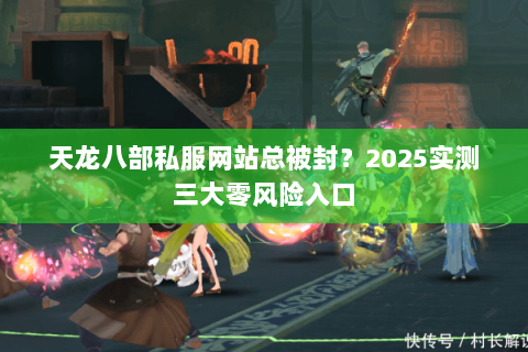 天龙八部私服网站总被封?2025实测三大零风险入口 天龙八部私服网站总被封?2025实测三大零风险入口