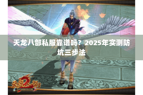 天龙八部私服靠谱吗?2025年实测防坑三步法 天龙八部私服靠谱吗?2025年实测防坑三步法