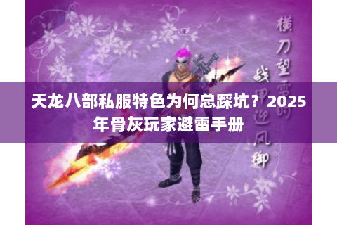天龙八部私服特色为何总踩坑?2025年骨灰玩家避雷手册 天龙八部私服特色为何总踩坑?2025年骨灰玩家避雷手册