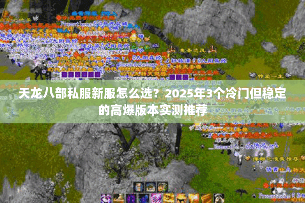 天龙八部私服新服怎么选?2025年3个冷门但稳定的高爆版本实测推荐 天龙八部私服新服怎么选?2025年3个冷门但稳定的高爆版本实测推荐