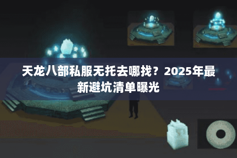 天龙八部私服无托去哪找？2025年最新避坑清单曝光