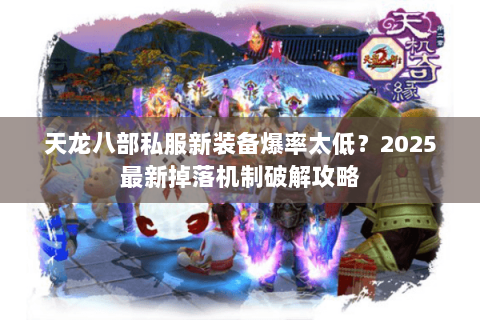 天龙八部私服新装备爆率太低?2025最新掉落机制破解攻略 天龙八部私服新装备爆率太低?2025最新掉落机制破解攻略