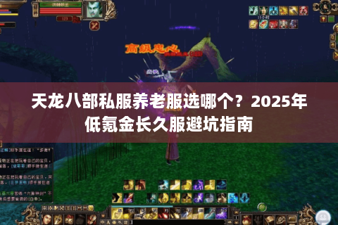 天龙八部私服养老服选哪个?2025年低氪金长久服避坑指南 天龙八部私服养老服选哪个?2025年低氪金长久服避坑指南