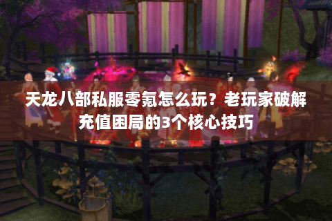 天龙八部私服零氪怎么玩?老玩家破解充值困局的3个核心技巧 天龙八部私服零氪怎么玩?老玩家破解充值困局的3个核心技巧