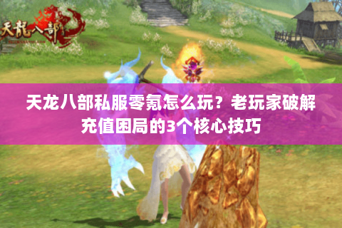 天龙八部私服零氪怎么玩?老玩家破解充值困局的3个核心技巧 天龙八部私服零氪怎么玩?老玩家破解充值困局的3个核心技巧