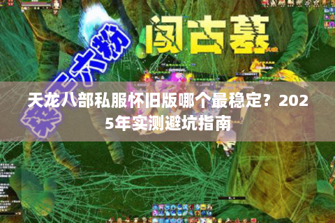 天龙八部私服怀旧版哪个最稳定?2025年实测避坑指南 天龙八部私服怀旧版哪个最稳定?2025年实测避坑指南