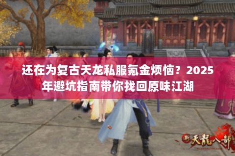 还在为复古天龙私服氪金烦恼?2025年避坑指南带你找回原味江湖 还在为复古天龙私服氪金烦恼?2025年避坑指南带你找回原味江湖