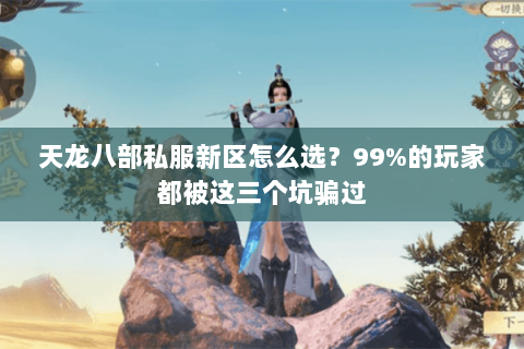 天龙八部私服新区怎么选?99%的玩家都被这三个坑骗过 天龙八部私服新区怎么选?99%的玩家都被这三个坑骗过