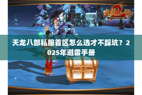 天龙八部私服首区怎么选才不踩坑?2025年避雷手册 天龙八部私服首区怎么选才不踩坑?2025年避雷手册