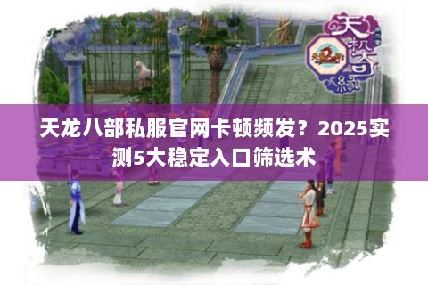 天龙八部私服官网卡顿频发?2025实测5大稳定入口筛选术 天龙八部私服官网卡顿频发?2025实测5大稳定入口筛选术