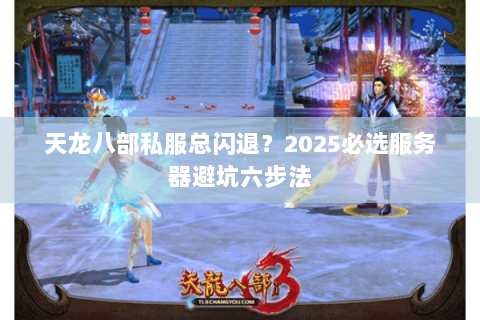 天龙八部私服总闪退?2025必选服务器避坑六步法 天龙八部私服总闪退?2025必选服务器避坑六步法
