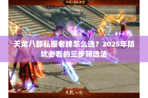 天龙八部私服老牌怎么选?2025年防坑必看的三步筛选法 天龙八部私服老牌怎么选?2025年防坑必看的三步筛选法
