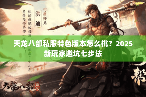 天龙八部私服特色版本怎么挑?2025新玩家避坑七步法 天龙八部私服特色版本怎么挑?2025新玩家避坑七步法