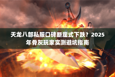 天龙八部私服口碑断崖式下跌?2025年骨灰玩家实测避坑指南 天龙八部私服口碑断崖式下跌?2025年骨灰玩家实测避坑指南