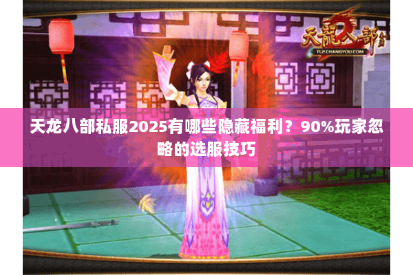 天龙八部私服2025有哪些隐藏福利？90%玩家忽略的选服技巧
