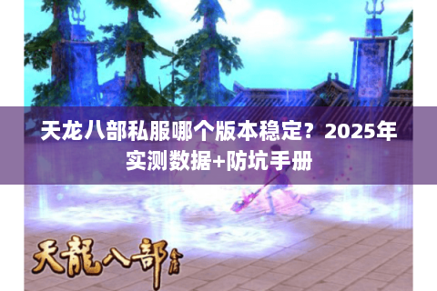 天龙八部私服哪个版本稳定?2025年实测数据+防坑手册 天龙八部私服哪个版本稳定?2025年实测数据+防坑手册