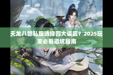 天龙八部私服选择四大误区?2025玩家必看避坑指南 天龙八部私服选择四大误区?2025玩家必看避坑指南