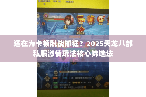 还在为卡顿脱战抓狂?2025天龙八部私服激情玩法核心筛选法 还在为卡顿脱战抓狂?2025天龙八部私服激情玩法核心筛选法