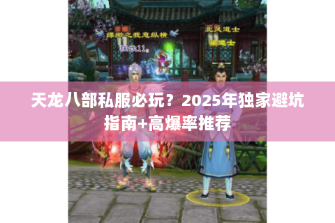 天龙八部私服必玩?2025年独家避坑指南+高爆率推荐 天龙八部私服必玩?2025年独家避坑指南+高爆率推荐